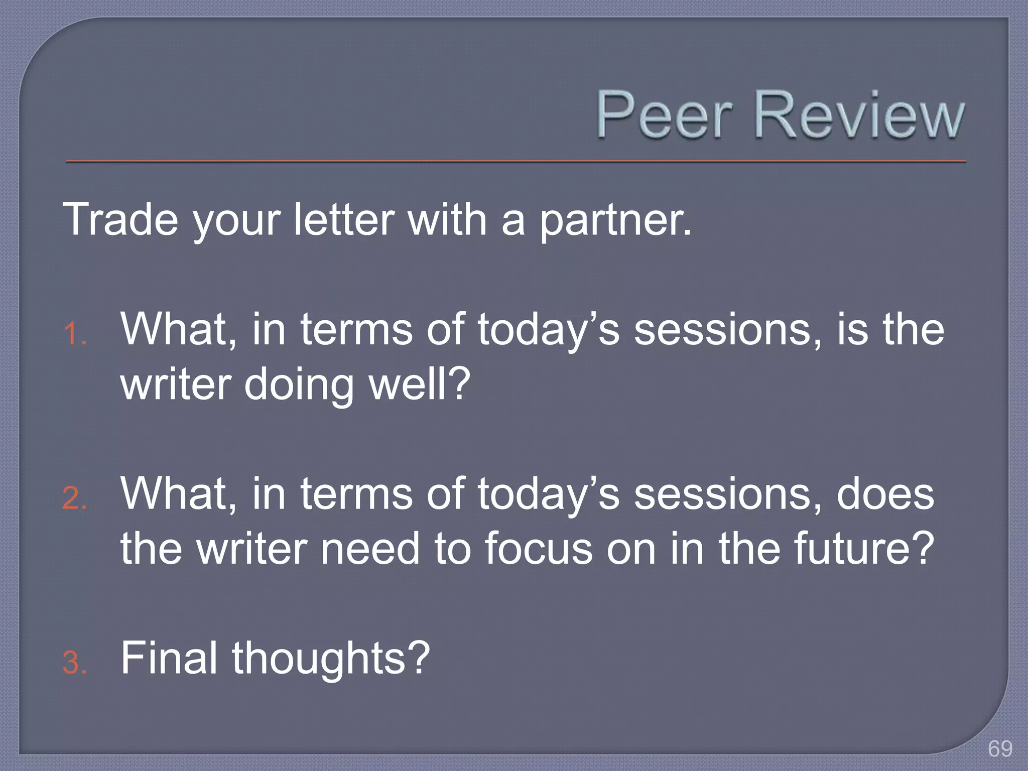 Trade your letter with a partner. 
1. What, in terms of today’s sessions, is the 
writer doing well? 
2. What, in terms of today’s sessions, does 
the writer need to focus on in the future? 
3. Final thoughts? 
69 
 