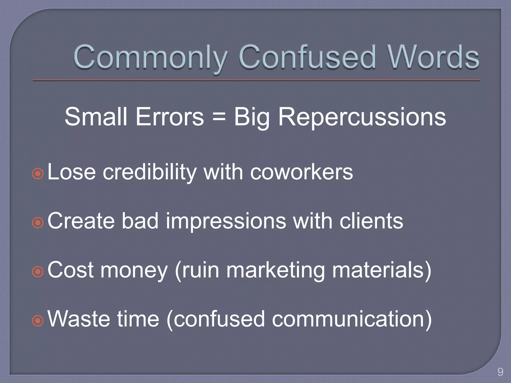 Small Errors = Big Repercussions 
Lose credibility with coworkers 
Create bad impressions with clients 
Cost money (ruin marketing materials) 
Waste time (confused communication) 
9 
 