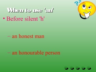 When to use 'an'When to use 'an'
• Before silent 'h'
– an honest man
– an honourable person
 