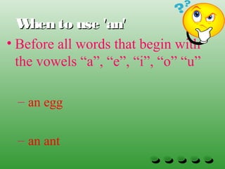 When to use 'an'When to use 'an'
• Before all words that begin with
the vowels “a”, “e”, “i”, “o” “u”
– an egg
– an ant
 