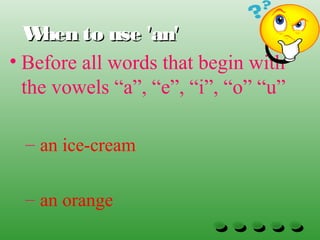 When to use 'an'When to use 'an'
• Before all words that begin with
the vowels “a”, “e”, “i”, “o” “u”
– an ice-cream
– an orange
 