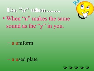Use “a” when ........Use “a” when ........
• When “u” makes the same
sound as the “y” in you.
– a uniform
– a used plate
 