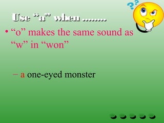 Use “a” when ........Use “a” when ........
• “o” makes the same sound as
“w” in “won”
– a one-eyed monster
 
