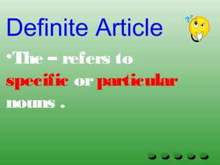 Definite Article
•The – refers to
specific orparticular
nouns .
 