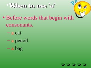 •When to use 'a'When to use 'a'
• Before words that begin with
consonants.
– a cat
– a pencil
– a bag
 