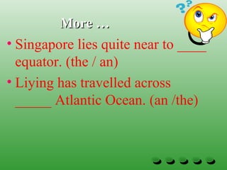 More …More …
• Singapore lies quite near to ____
equator. (the / an)
• Liying has travelled across
_____ Atlantic Ocean. (an /the)
 