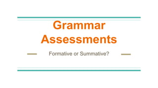 Grammar
Assessments
Formative or Summative?
 