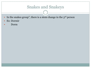 Snakes and SnakeysIn the snakes group”, there is a stem change in the 3rd personEx: Dormir      Dorm