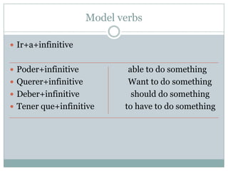 Model verbsIr+a+infinitivePoder+infinitive                        able to do somethingQuerer+infinitive                      Want to do somethingDeber+infinitive                         should do somethingTenerque+infinitive               to have to do something