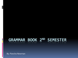 Grammar book 2nd semester By: Pancho Newman 