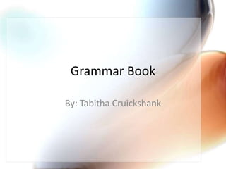 Grammar Book By: Tabitha Cruickshank 