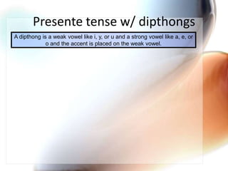 Presente tense w/ dipthongsA dipthong is a weak vowel like i, y, or u and a strong vowel like a, e, or o and the accent is placed on the weak vowel.