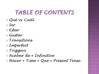 Table of contentsQué vs. CuálSerEstarGustarTransitionsImperfectTriggersAcabar de + InfinitiveHacer + Time + Qué + Present Tense