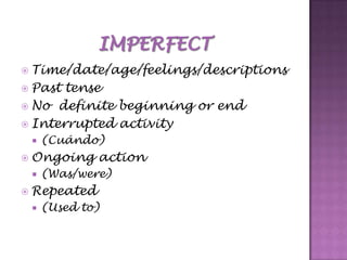 ImperfectTime/date/age/feelings/descriptionsPast tenseNo  definite beginning or endInterrupted activity (Cuándo)Ongoing action(Was/were)Repeated(Used to)