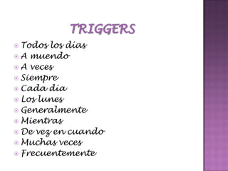 TriggersTodos los díasA muendoA vecesSiempreCadadíaLos lunesGeneralmenteMientrasDe vez en cuandoMuchasvecesFrecuentemente