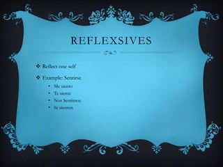 REFLEXSIVES

 Reflect one self

 Example: Sentirse
     •   Me siento
     •   Te siente
     •   Nos Sentimos
     •   Se sienten
 