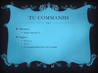 TU COMMANDS

 Affirmative:
     • Simply drop the “s”

 Negative:
     • Er/ir to a
     • Ar to e
     • For isnatance Don’t Eat is No lo comas
 