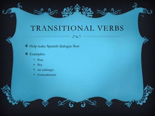 TRANSITIONAL VERBS

 Help make Spanish dialogue flow

 Examples:
     •   Para
     •   Por
     •   sin embargo
     •   Generalmente
 