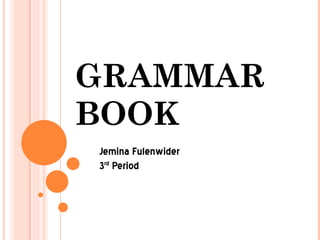 GRAMMAR BOOK  Jemina Fulenwider  3 rd  Period 