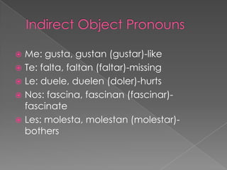  Me: gusta, gustan (gustar)-like
 Te: falta, faltan (faltar)-missing
 Le: duele, duelen (doler)-hurts
 Nos: fascina, fascinan (fascinar)-
  fascinate
 Les: molesta, molestan (molestar)-
  bothers
 
