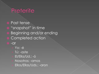    Past tense
   “snapshot” in time
   Beginning and/or ending
   Completed action
   -ar
    ›   Yo: -é
    ›   Tú: -aste
    ›   El/Ella/Ud.: -ó
    ›   Nosotros: -amos
    ›   Ellos/Ellas/Uds.: -aron
 