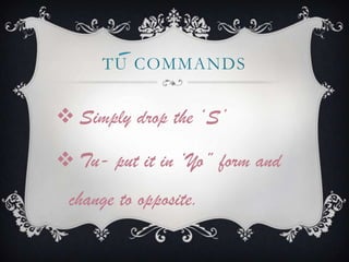 TU COMMANDS


 Simply drop the ‘S’

 Tu- put it in ‘Yo” form and
 change to opposite.
 
