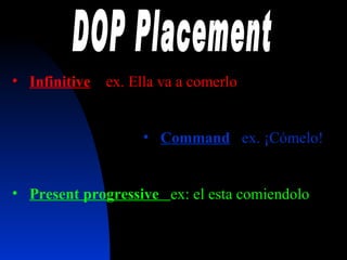 DOP Placement Infinitive   ex. Ella va a comerlo Command   ex. ¡Cómelo! Present progressive  ex: el esta comiendolo 