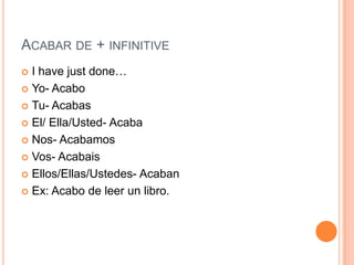 ACABAR DE + INFINITIVE
 I have just done…
 Yo- Acabo

 Tu- Acabas

 El/ Ella/Usted- Acaba

 Nos- Acabamos

 Vos- Acabais

 Ellos/Ellas/Ustedes- Acaban

 Ex: Acabo de leer un libro.
 