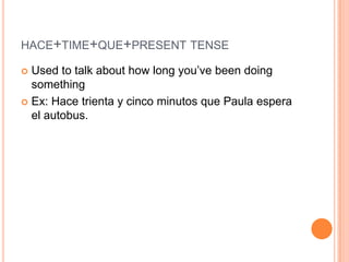 HACE+TIME+QUE+PRESENT TENSE

 Used to talk about how long you‟ve been doing
  something
 Ex: Hace trienta y cinco minutos que Paula espera
  el autobus.
 