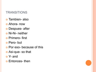 TRANSITIONS

 Tambien- also
 Ahora- now

 Despues- after

 Ni-Ni- neither

 Primero- first

 Pero- but

 Por eso- because of this

 Asi-que- so that

 Y- and

 Entonces- then
 