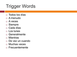 Trigger Words
   Todos los días
   A menudo
   A veces
   Siempre
   Cada días
   Los lunes
   Generalmente
   Mientras
   De vez un cuando
   Muchas veces
   Frecuentemente
 