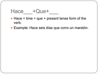 Hace___+Que+___
 Hace + time + que + present tense form of the
  verb.
 Example: Hace seis días que corro un maratón.
 
