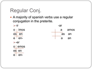 Regular Conj.
 A majority of spanish verbs use a regular
 conjugation in the preterite.
   -ir                          -ar
  o imos                           a   amos
  es en                             as an
  e en-                            a   an
   -er
  o emos
  es en
  e en-
 