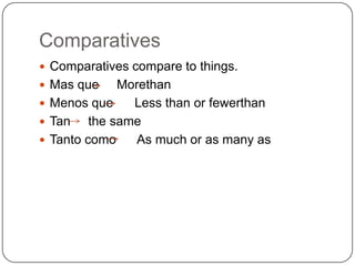 Comparatives
 Comparatives compare to things.
 Mas que     Morethan
 Menos que     Less than or fewerthan
 Tan    the same
 Tanto como     As much or as many as
 