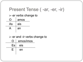 Present Tense ( -ar, -er, -ir)
 -ar verbs change to
O     amos
As    ais
A     an

 -er and -ir verbs change to
 O    emos/imos
 Es    eis
 E     en
 