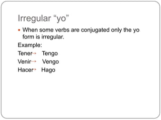 Irregular “yo”
 When some verbs are conjugated only the yo
  form is irregular.
Example:
Tener     Tengo
Venir      Vengo
Hacer Hago
 