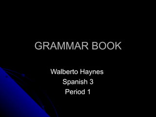GRAMMAR BOOK Walberto Haynes  Spanish 3 Period 1 