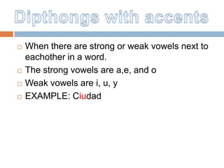    When there are strong or weak vowels next to
    eachother in a word.
   The strong vowels are a,e, and o
   Weak vowels are i, u, y
   EXAMPLE: Ciudad
 