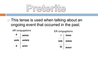    This tense is used when talking about an
    ongoing event that occurred in the past.
    AR congugations         ER congugations
      é     amos                 í    imos
     aste   asteis             iste   isteis
      ó     aron                ió    ieron
 