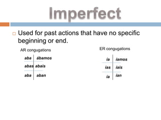    Used for past actions that have no specific
    beginning or end.
    AR congugations             ER congugations

      aba   ábamos                 ía   íamos
      abas abais                  ías   íais
      aba   aban                   ía   ían
 