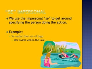  Weuse the impersonal “se” to get around
 specifying the person doing the action.

 Example:
    Se nadar bien en el lago
        One swims well in the lake.
 