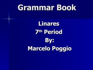 Grammar Book Linares  7 th  Period  By: Marcelo Poggio 