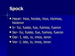 Spock Hacer- hice, hiciste, hizo, hicimos, hicieron Ir- fui, fuiste, fue, fuimos, fueron Ser- fui, fuiste, fue, fuimos, fueron Dar- I, iste, io, imos, ieron Ver- I, iste, io, imos, ieron 