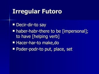 Irregular Futoro Decir-dir-to say haber-habr-there to be [impersonal]; to have [helping verb] Hacer-har-to make,do Poder-podr-to put, place, set 