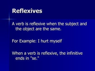 Reflexives A verb is reflexive when the subject and the object are the same. For Example: I hurt myself When a verb is reflexive, the infinitive ends in "se." 