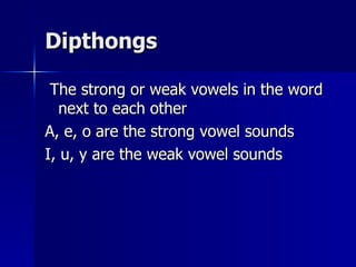 Dipthongs The strong or weak vowels in the word next to each other A, e, o are the strong vowel sounds I, u, y are the weak vowel sounds 