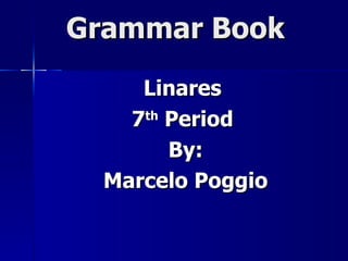 Grammar Book Linares  7 th  Period  By: Marcelo Poggio 