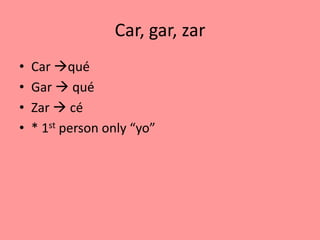 Car, gar, zar
•   Car qué
•   Gar  qué
•   Zar  cé
•   * 1st person only “yo”
 