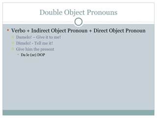 Double Object Pronouns

 Verbo + Indirect Object Pronoun + Direct Object Pronoun
    Damelo! – Give it to me!
    Dimelo! - Tell me it!
    Give him the present
        Da le (se) DOP
 