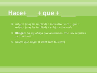  subject (may be implied) + indicative verb + que +
  subject (may be implied) + subjunctive verb

 Obligar: La ley obliga que asistamos. The law requires
  us to attend.

 Quiero que salga. (I want him to leave)
 